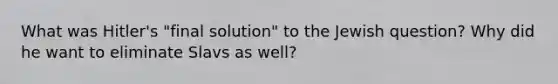 What was Hitler's "final solution" to the Jewish question? Why did he want to eliminate Slavs as well?