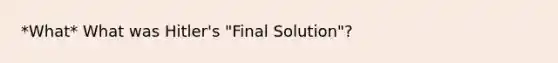 *What* What was Hitler's "Final Solution"?