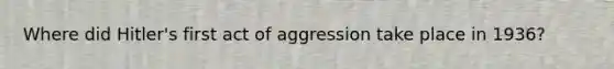 Where did Hitler's first act of aggression take place in 1936?