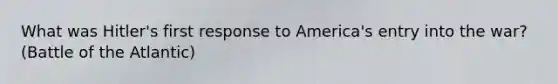 What was Hitler's first response to America's entry into the war? (Battle of the Atlantic)