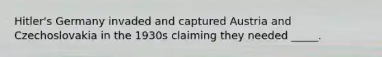 Hitler's Germany invaded and captured Austria and Czechoslovakia in the 1930s claiming they needed _____.