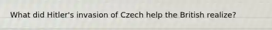 What did Hitler's invasion of Czech help the British realize?