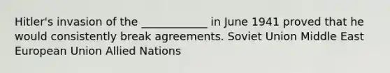 Hitler's invasion of the ____________ in June 1941 proved that he would consistently break agreements. Soviet Union Middle East European Union Allied Nations