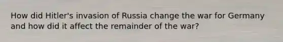 How did Hitler's invasion of Russia change the war for Germany and how did it affect the remainder of the war?