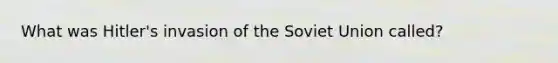 What was Hitler's invasion of the Soviet Union called?