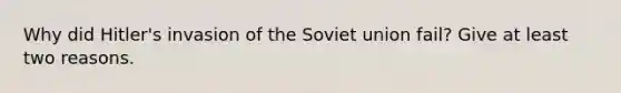 Why did Hitler's invasion of the Soviet union fail? Give at least two reasons.