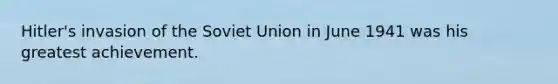 Hitler's invasion of the Soviet Union in June 1941 was his greatest achievement.