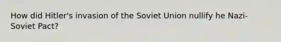 How did Hitler's invasion of the Soviet Union nullify he Nazi-Soviet Pact?