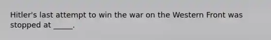 Hitler's last attempt to win the war on the Western Front was stopped at _____.