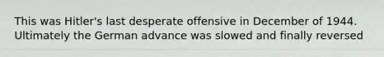 This was Hitler's last desperate offensive in December of 1944. Ultimately the German advance was slowed and finally reversed