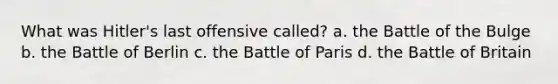 What was Hitler's last offensive called? a. the Battle of the Bulge b. the Battle of Berlin c. the Battle of Paris d. the Battle of Britain