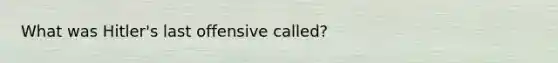 What was Hitler's last offensive called?