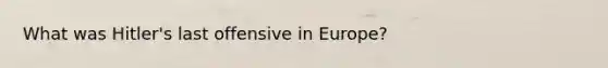 What was Hitler's last offensive in Europe?