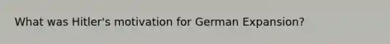 What was Hitler's motivation for German Expansion?