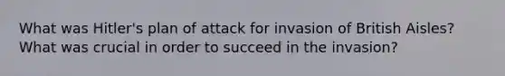 What was Hitler's plan of attack for invasion of British Aisles? What was crucial in order to succeed in the invasion?