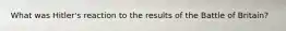 What was Hitler's reaction to the results of the Battle of Britain?