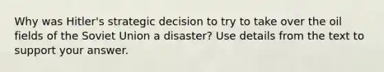 Why was Hitler's strategic decision to try to take over the oil fields of the Soviet Union a disaster? Use details from the text to support your answer.