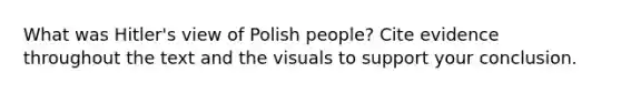 What was Hitler's view of Polish people? Cite evidence throughout the text and the visuals to support your conclusion.