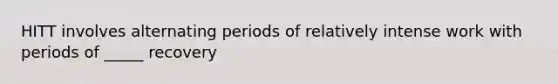 HITT involves alternating periods of relatively intense work with periods of _____ recovery