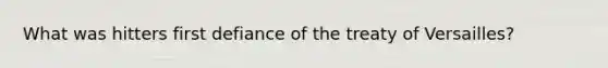 What was hitters first defiance of the treaty of Versailles?