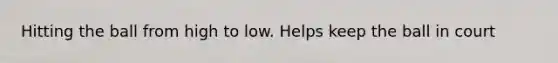 Hitting the ball from high to low. Helps keep the ball in court