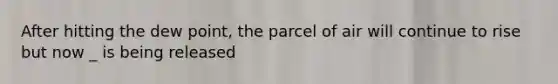 After hitting the dew point, the parcel of air will continue to rise but now _ is being released