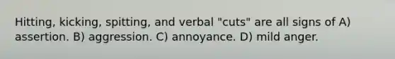 Hitting, kicking, spitting, and verbal "cuts" are all signs of A) assertion. B) aggression. C) annoyance. D) mild anger.