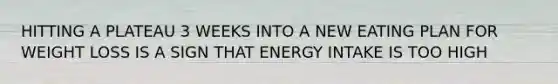 HITTING A PLATEAU 3 WEEKS INTO A NEW EATING PLAN FOR WEIGHT LOSS IS A SIGN THAT ENERGY INTAKE IS TOO HIGH