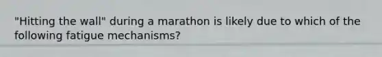 "Hitting the wall" during a marathon is likely due to which of the following fatigue mechanisms?