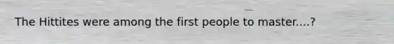 The Hittites were among the first people to master....?