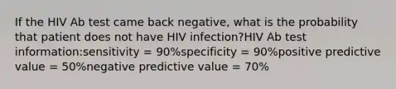 If the HIV Ab test came back negative, what is the probability that patient does not have HIV infection?HIV Ab test information:sensitivity = 90%specificity = 90%positive predictive value = 50%negative predictive value = 70%