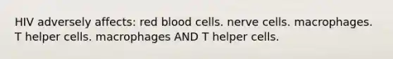 HIV adversely affects: red blood cells. nerve cells. macrophages. T helper cells. macrophages AND T helper cells.