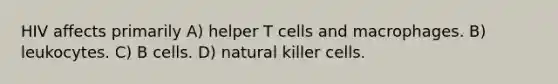 HIV affects primarily A) helper T cells and macrophages. B) leukocytes. C) B cells. D) natural killer cells.