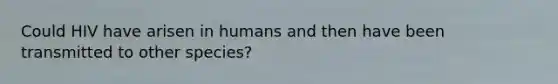 Could HIV have arisen in humans and then have been transmitted to other species?