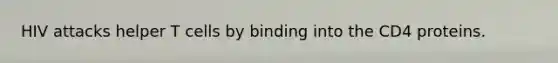 HIV attacks helper T cells by binding into the CD4 proteins.