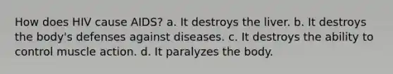 How does HIV cause AIDS? a. It destroys the liver. b. It destroys the body's defenses against diseases. c. It destroys the ability to control muscle action. d. It paralyzes the body.