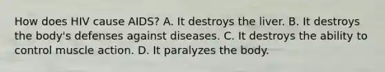 How does HIV cause AIDS? A. It destroys the liver. B. It destroys the body's defenses against diseases. C. It destroys the ability to control muscle action. D. It paralyzes the body.