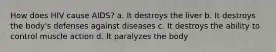 How does HIV cause AIDS? a. It destroys the liver b. It destroys the body's defenses against diseases c. It destroys the ability to control muscle action d. It paralyzes the body