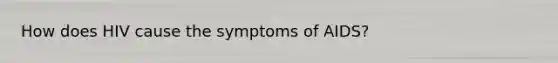 How does HIV cause the symptoms of AIDS?