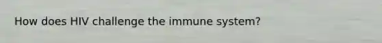 How does HIV challenge the immune system?