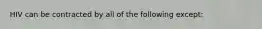 HIV can be contracted by all of the following except: