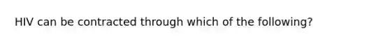 HIV can be contracted through which of the following?