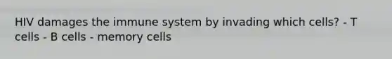 HIV damages the immune system by invading which cells? - T cells - B cells - memory cells