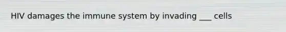 HIV damages the immune system by invading ___ cells