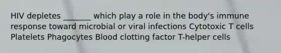 HIV depletes _______ which play a role in the body's immune response toward microbial or viral infections Cytotoxic T cells Platelets Phagocytes Blood clotting factor T-helper cells