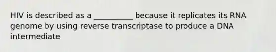 HIV is described as a __________ because it replicates its RNA genome by using reverse transcriptase to produce a DNA intermediate