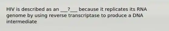 HIV is described as an ___?___ because it replicates its RNA genome by using reverse transcriptase to produce a DNA intermediate