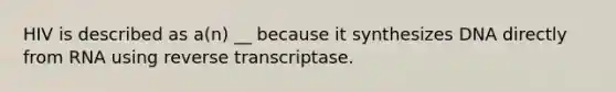 HIV is described as a(n) __ because it synthesizes DNA directly from RNA using reverse transcriptase.