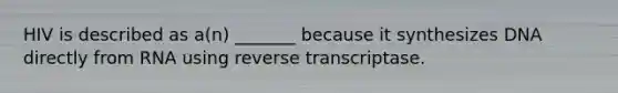 HIV is described as a(n) _______ because it synthesizes DNA directly from RNA using reverse transcriptase.