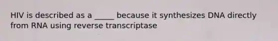 HIV is described as a _____ because it synthesizes DNA directly from RNA using reverse transcriptase